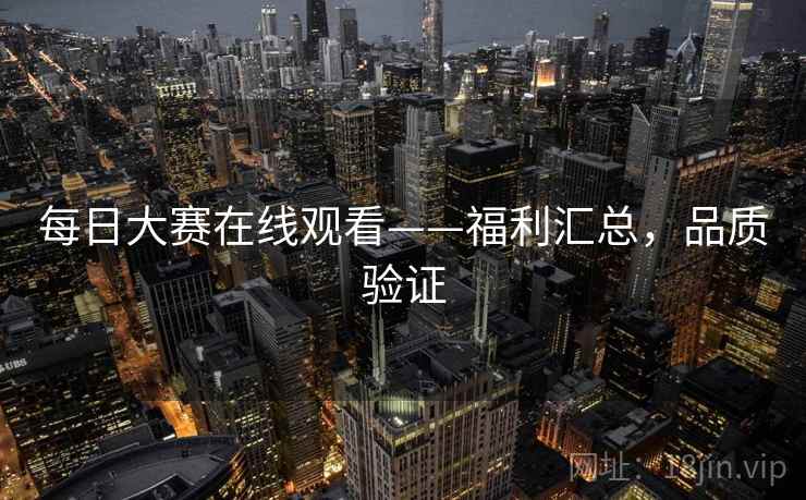 每日大赛在线观看——福利汇总,品质验证 每日大赛在线观看——福利汇总,品质验证