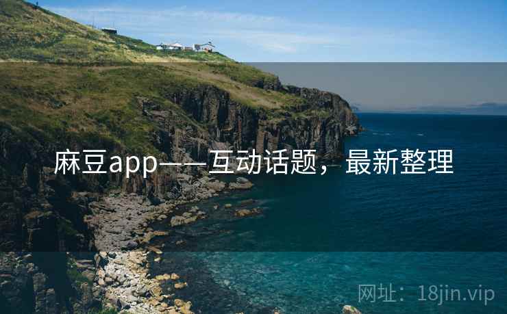 麻豆app——互动话题，最新整理