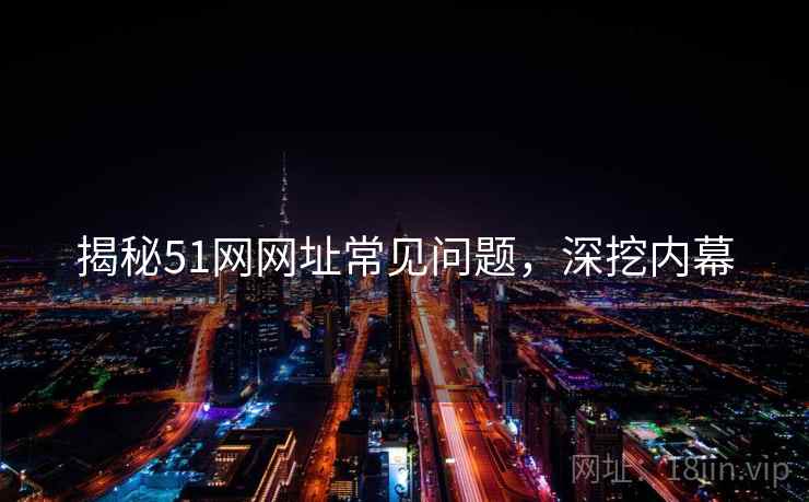 揭秘51网网址常见问题,深挖内幕 揭秘51网网址常见问题,深挖内幕