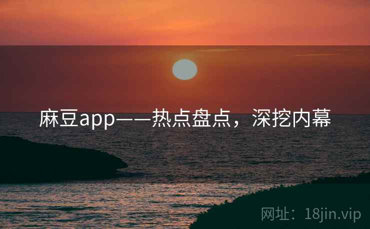 麻豆app——热点盘点，深挖内幕