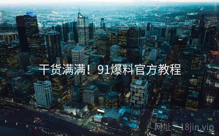 干货满满!91爆料官方教程 干货满满!91爆料官方教程