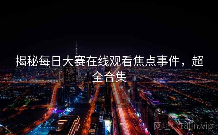 揭秘每日大赛在线观看焦点事件，超全合集