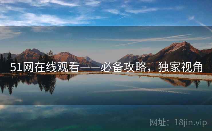 51网在线观看——必备攻略，独家视角