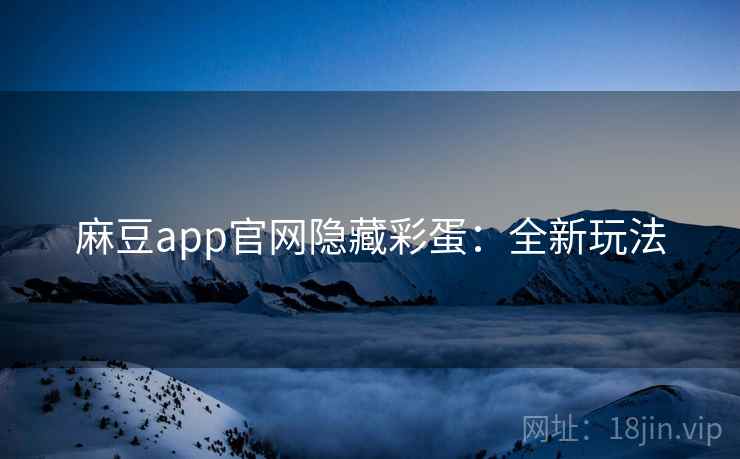 麻豆app官网隐藏彩蛋：全新玩法