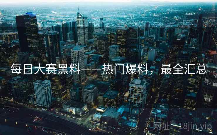 每日大赛黑料——热门爆料,最全汇总 每日大赛黑料——热门爆料,最全汇总