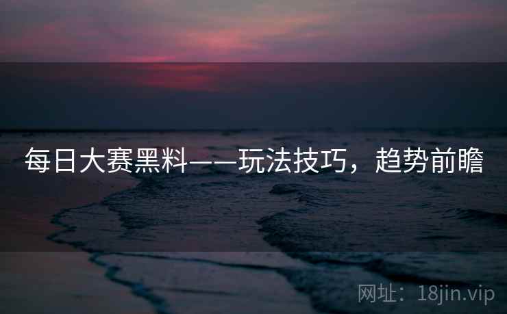 每日大赛黑料——玩法技巧，趋势前瞻