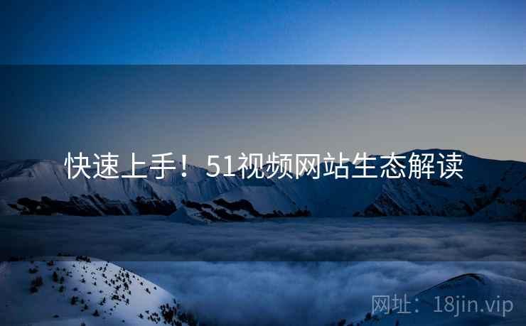 快速上手!51视频网站生态解读 快速上手!51视频网站生态解读