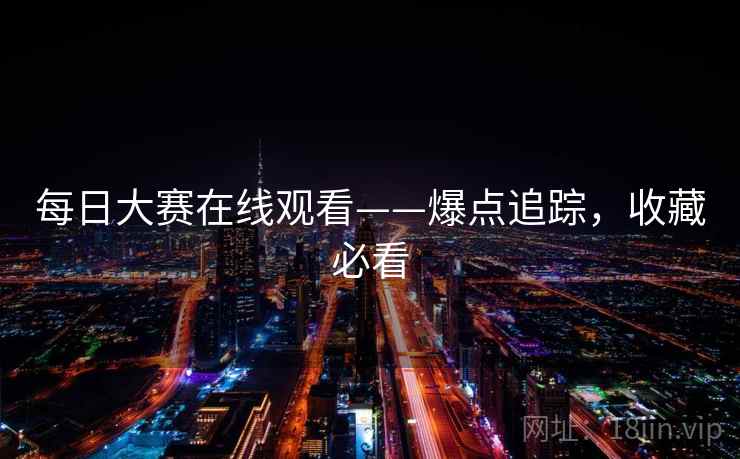 每日大赛在线观看——爆点追踪，收藏必看