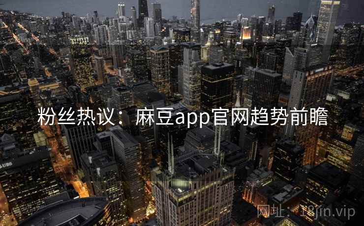 粉丝热议:麻豆app官网趋势前瞻 粉丝热议:麻豆app官网趋势前瞻