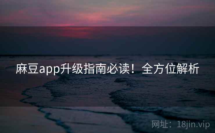 麻豆app升级指南必读!全方位解析 麻豆app升级指南必读!全方位解析