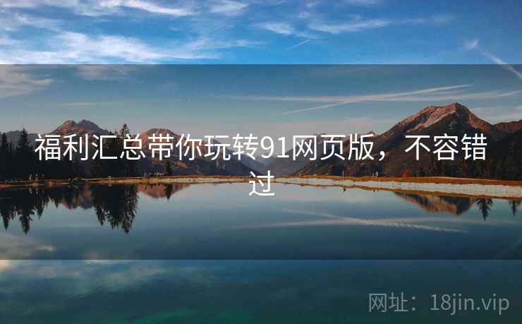 福利汇总带你玩转91网页版，不容错过