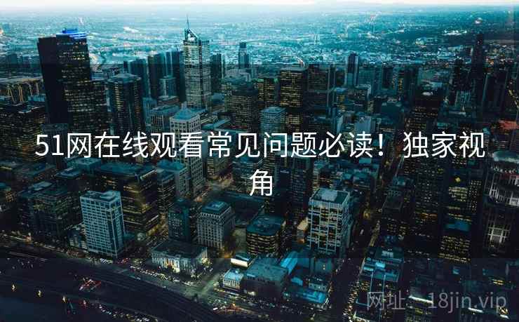 51网在线观看常见问题必读！独家视角