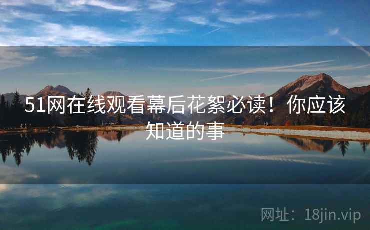 51网在线观看幕后花絮必读!你应该知道的事 51网在线观看幕后花絮必读!你应该知道的事