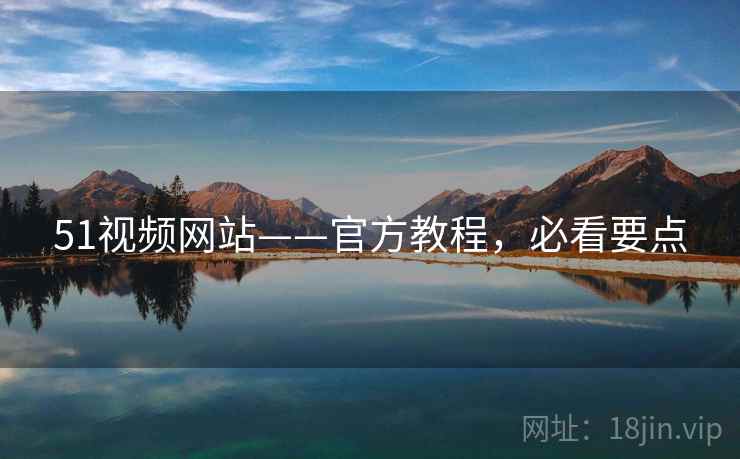 51视频网站——官方教程,必看要点 51视频网站——官方教程,必看要点