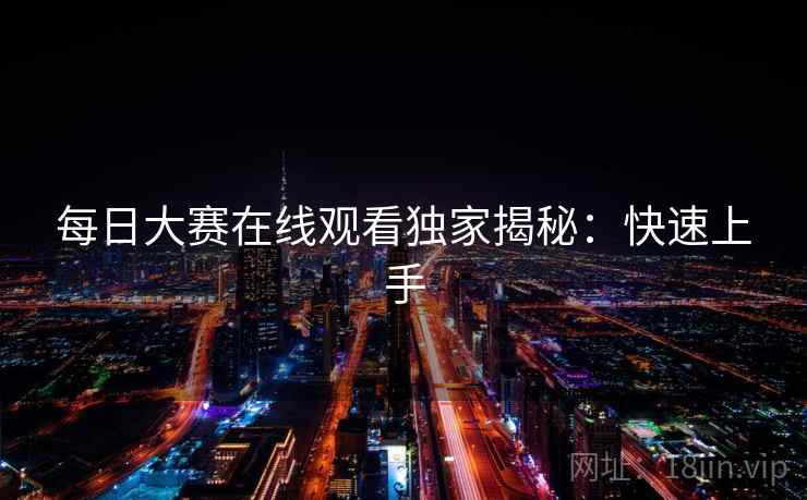 每日大赛在线观看独家揭秘：快速上手