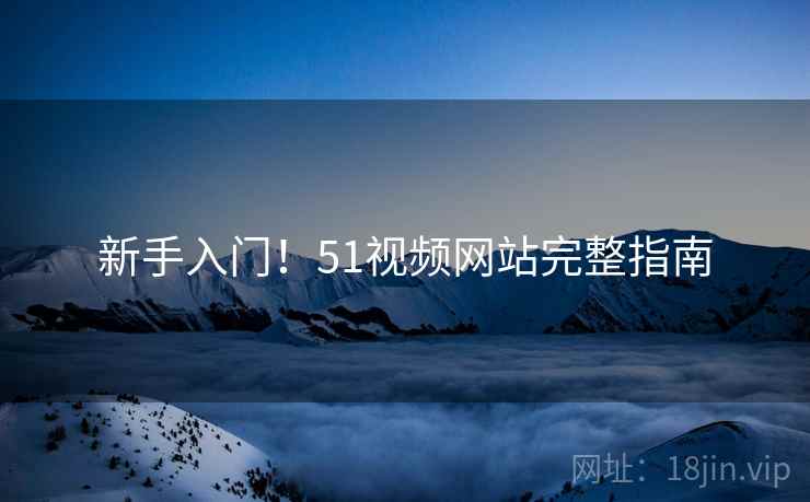 新手入门！51视频网站完整指南
