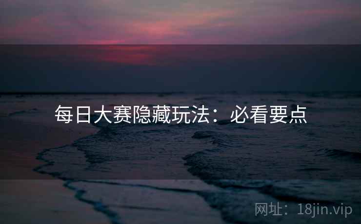 每日大赛隐藏玩法：必看要点