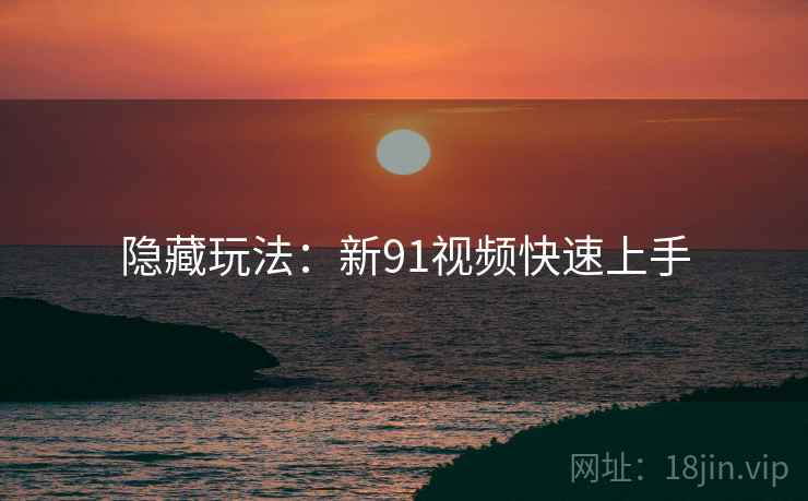 隐藏玩法:新91视频快速上手 隐藏玩法:新91视频快速上手