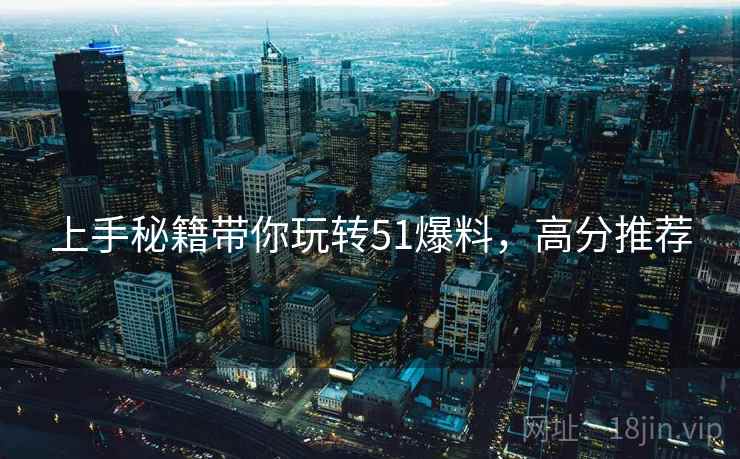 上手秘籍带你玩转51爆料,高分推荐 上手秘籍带你玩转51爆料,高分推荐