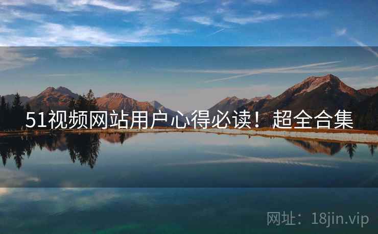 51视频网站用户心得必读!超全合集 51视频网站用户心得必读!超全合集