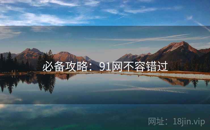 必备攻略:91网不容错过 必备攻略:91网不容错过