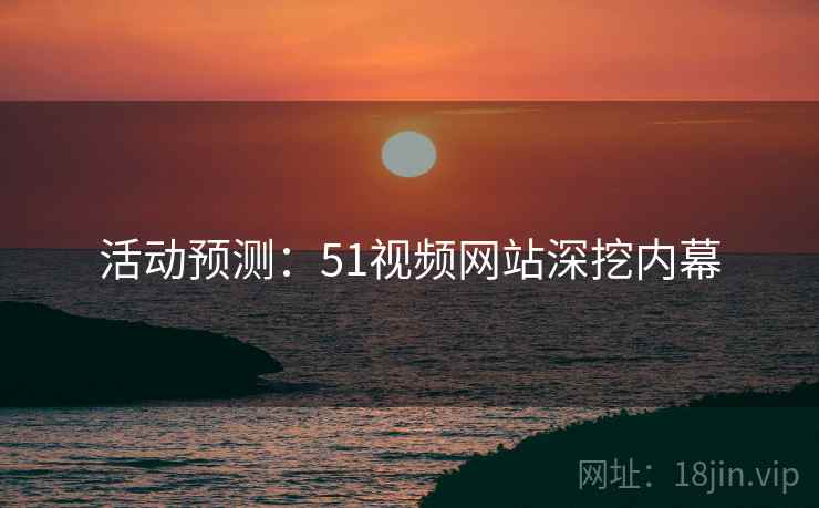 活动预测:51视频网站深挖内幕 活动预测:51视频网站深挖内幕