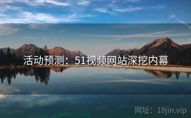 活动预测：51视频网站深挖内幕