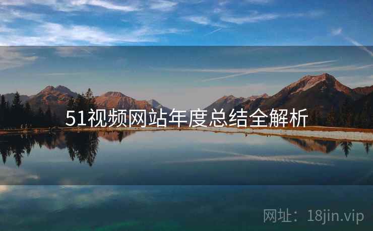 51视频网站年度总结全解析 51视频网站年度总结全解析