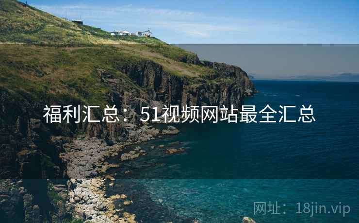 福利汇总：51视频网站最全汇总