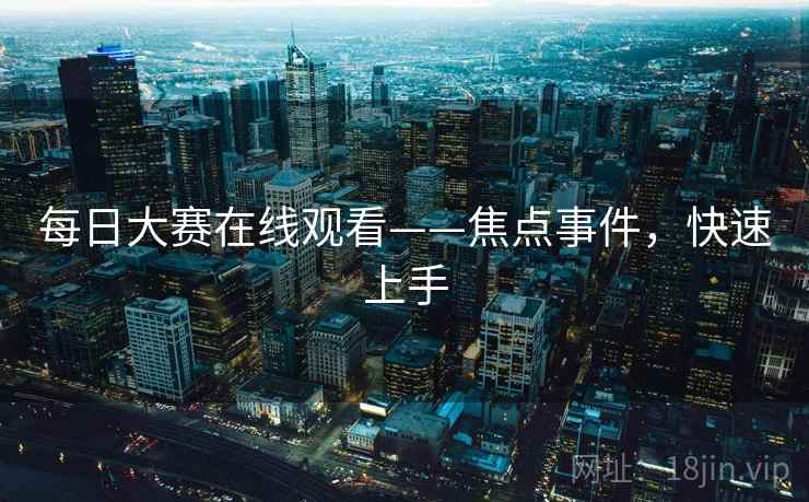 每日大赛在线观看——焦点事件,快速上手 每日大赛在线观看——焦点事件,快速上手